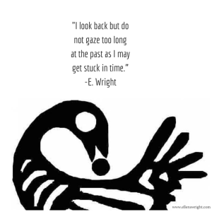 -I look back but do not gaze too long at the past as I may get stuck in time.” -E. Wright